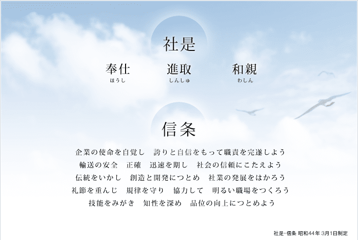 社是：奉仕 進取 和親　信条：企業の使命を自覚し　誇りと自信をもって職責を完遂しよう 輸送の安全　正確　迅速を期し　社会の信頼にこたえよう 伝統をいかし　創造と開発につとめ　社業の発展をはかろう 礼節を重んじ　規律を守り　協力して　明るい職場をつくろう 技能をみがき　知性を深め　品位の向上につとめよう　社是・信条　昭和44年3月1日制定