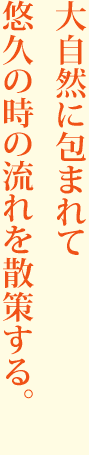 大自然に包まれて悠久の時の流れを散策する。