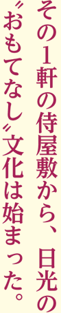 その１軒の侍屋敷から、日光の おもてなし 文化は始まった。