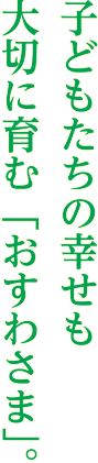 子供たちの幸せも大切に育む「おすわさま」。