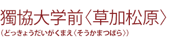 獨協大学前〈草加松原〉（どっきょうだいがくまえ〈そうかまつばら〉）