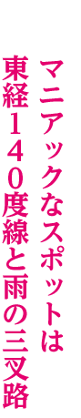 マニアックなスポットは東経１４０度線と雨の三叉路