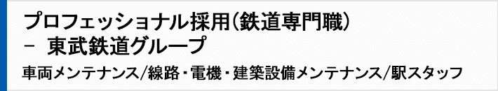 プロフェッショナル採用（鉄道専門職）－東武鉄道グループ            車両メンテナンス/線路・電機・建築設備メンテナンス/駅スタッフ