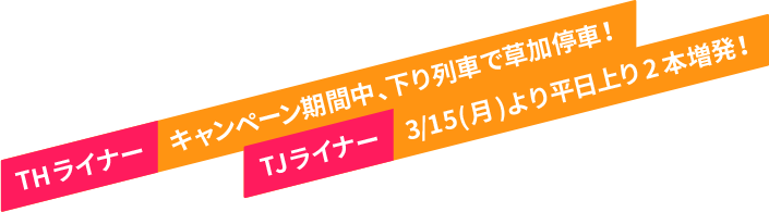 キャンペーン期間中THライナー草加停車！3/13（土）よりTJライナー朝2本増発！