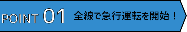 POINT01 全線で急行運転を開始!