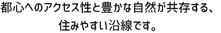都心へのアクセス性と豊かな自然が共存する、住みやすい沿線です。