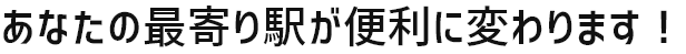 あなたの最寄り駅が便利に変わります!
