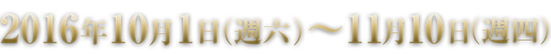 2016年10月1日（週六）~11月10日（週四）