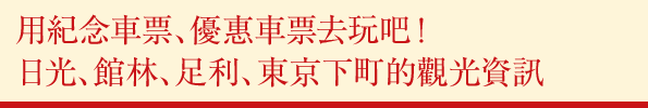 用紀念車票、優惠車票去玩吧！日光、館林、足利、東京下町的觀光資訊