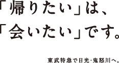 「帰りたい」は、「会いたい」です。東武特急で日光・鬼怒川へ。