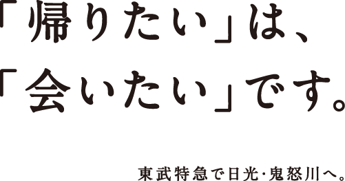 「帰りたい」は、「会いたい」です。東武特急で日光・鬼怒川へ。