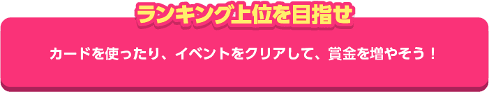 【ランキング上位を目指せ】カードを使ったり、イベントをクリアして、賞金を増やそう