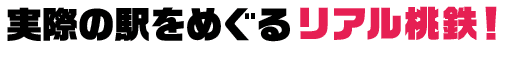 実際の駅をめぐるリアル桃鉄！