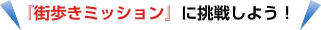「街歩きミッション」に挑戦しよう！