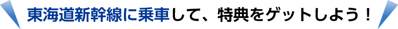 東海道新幹線に乗車して、特典をゲットしよう！