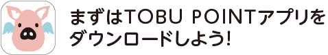 まずはTOBU POINTアプリをダウンロードしよう！