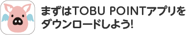 まずはTOBU POINTアプリをダウンロードしよう！