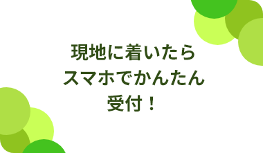 現地に着いたらスマホでかんたん受付！