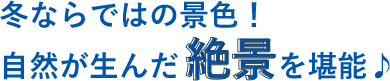 冬ならではの景色！自然が生んだ絶景を堪能♪